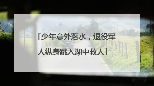 少年意外落水，退役军人纵身跳入湖中救人