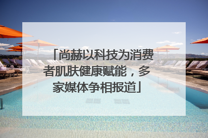 尚赫以科技为消费者肌肤健康赋能，多家媒体争相报道