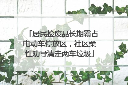 居民捡废品长期霸占电动车停放区，社区柔性劝导清走两车垃圾