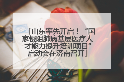 山东率先开启！“国家慢阻肺病基层医疗人才能力提升培训项目”启动会在济南召开
