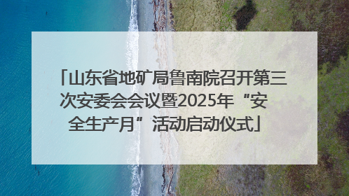 山东省地矿局鲁南院召开第三次安委会会议暨2025年“安全生产月”活动启动仪式