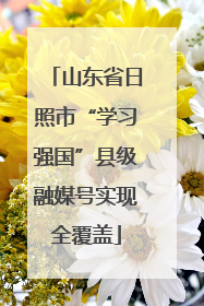 山东省日照市“学习强国”县级融媒号实现全覆盖