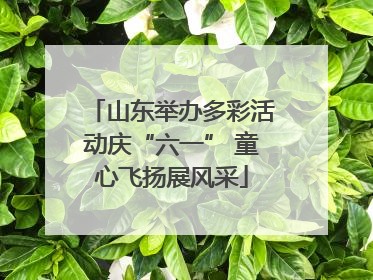 山东举办多彩活动庆“六一” 童心飞扬展风采