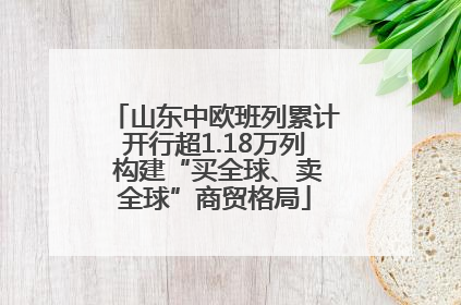 山东中欧班列累计开行超1.18万列 构建“买全球、卖全球”商贸格局