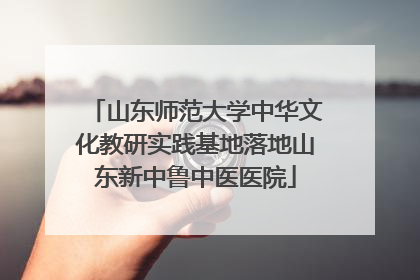 山东师范大学中华文化教研实践基地落地山东新中鲁中医医院
