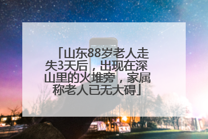 山东88岁老人走失3天后，出现在深山里的火堆旁，家属称老人已无大碍