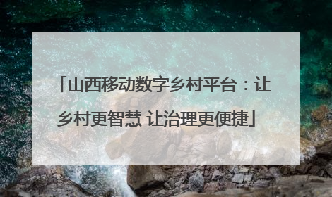 山西移动数字乡村平台：让乡村更智慧 让治理更便捷