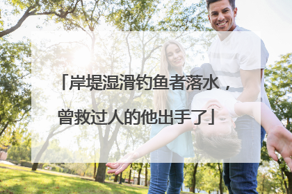 岸堤湿滑钓鱼者落水，曾救过人的他出手了