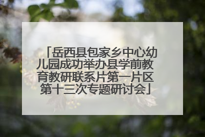 岳西县包家乡中心幼儿园成功举办县学前教育教研联系片第一片区第十三次专题研讨会