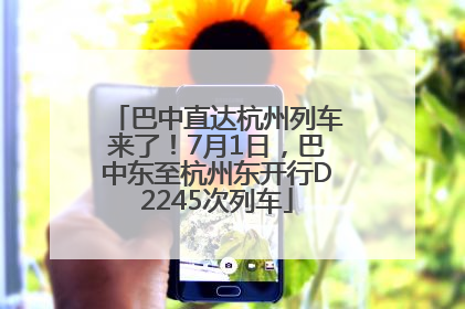 巴中直达杭州列车来了！7月1日，巴中东至杭州东开行D2245次列车