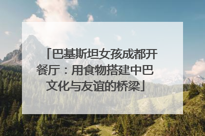 巴基斯坦女孩成都开餐厅：用食物搭建中巴文化与友谊的桥梁