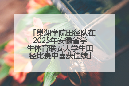 巢湖学院田径队在2025年安徽省学生体育联赛大学生田径比赛中喜获佳绩