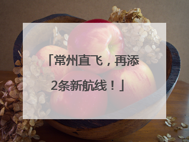 常州直飞，再添2条新航线！