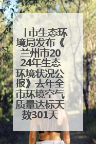 市生态环境局发布《兰州市2024年生态环境状况公报》去年全市环境空气质量达标天数301天
