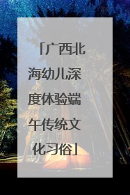 广西北海幼儿深度体验端午传统文化习俗