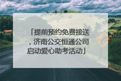 提前预约免费接送，济南公交恒通公司启动爱心助考活动
