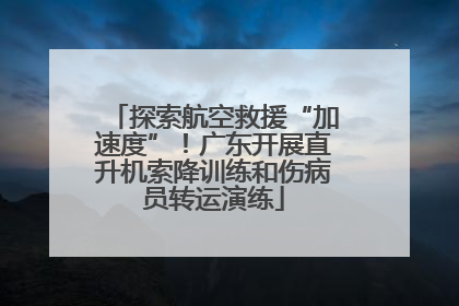 探索航空救援“加速度”！广东开展直升机索降训练和伤病员转运演练