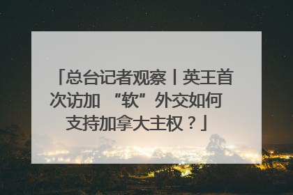 总台记者观察丨英王首次访加 “软”外交如何支持加拿大主权？