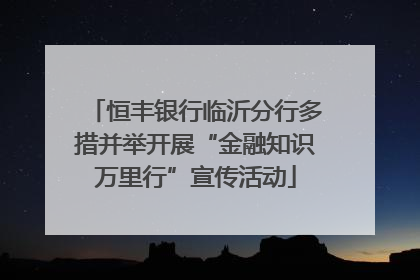 恒丰银行临沂分行多措并举开展“金融知识万里行”宣传活动