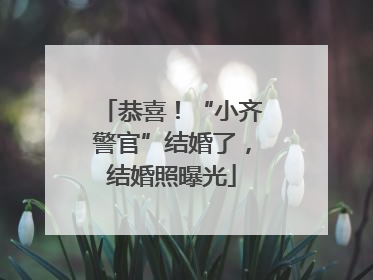 恭喜！“小齐警官”结婚了，结婚照曝光