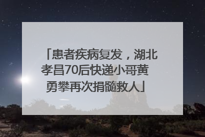 患者疾病复发，湖北孝昌70后快递小哥黄勇攀再次捐髓救人