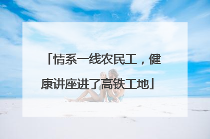 情系一线农民工，健康讲座进了高铁工地