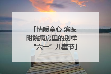 情暖童心 滨医附院病房里的别样“六一”儿童节