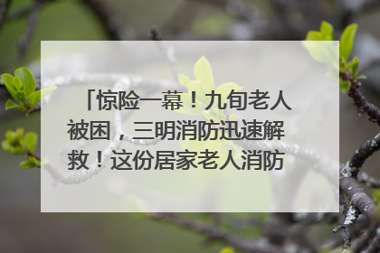 惊险一幕！九旬老人被困，三明消防迅速解救！这份居家老人消防安全指南请立刻收藏