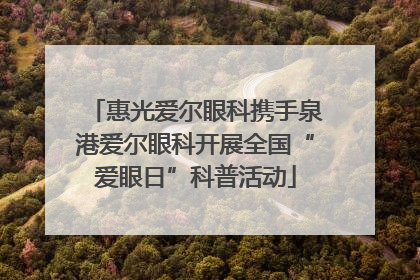 惠光爱尔眼科携手泉港爱尔眼科开展全国“爱眼日”科普活动