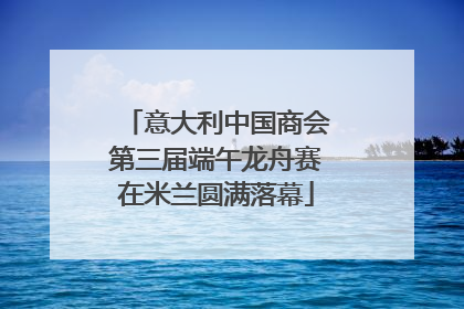 意大利中国商会第三届端午龙舟赛在米兰圆满落幕