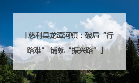 慈利县龙潭河镇：破局“行路难” 铺就“振兴路”