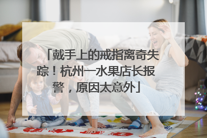 戴手上的戒指离奇失踪！杭州一水果店长报警，原因太意外
