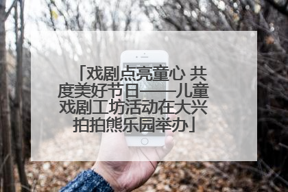 戏剧点亮童心 共度美好节日——儿童戏剧工坊活动在大兴拍拍熊乐园举办
