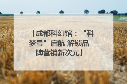 成都科幻馆：“科梦号”启航 解锁品牌营销新次元