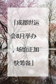 成都世运会8月举办，场馆正加快筹备
