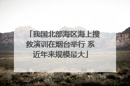 我国北部海区海上搜救演训在烟台举行 系近年来规模最大