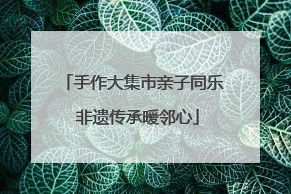 手作大集市亲子同乐 非遗传承暖邻心
