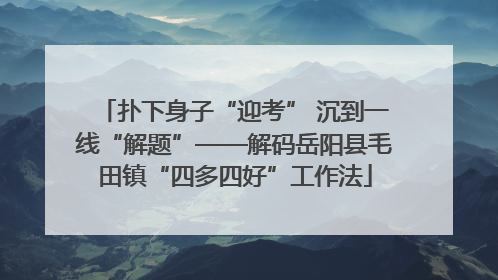 扑下身子“迎考” 沉到一线“解题”——解码岳阳县毛田镇“四多四好”工作法