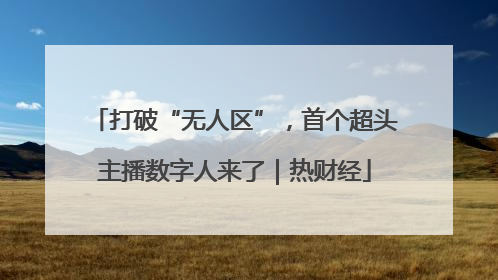 打破“无人区”，首个超头主播数字人来了｜热财经