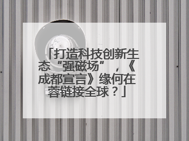 打造科技创新生态“强磁场”，《成都宣言》缘何在蓉链接全球？