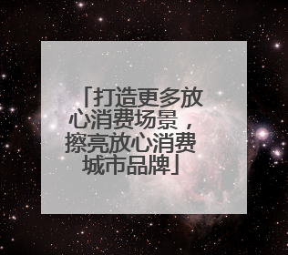 打造更多放心消费场景，擦亮放心消费城市品牌