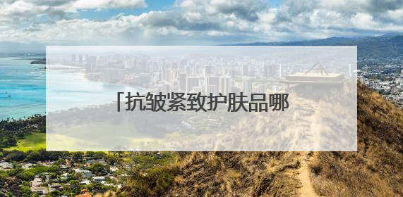 抗皱紧致护肤品哪款好？最好用的抗皱补水护肤品推荐