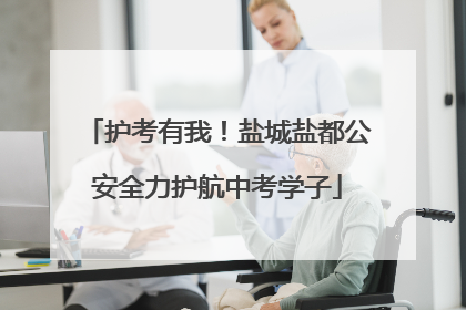 护考有我！盐城盐都公安全力护航中考学子