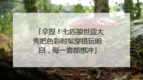拿捏！七匹狼世遗大秀把色彩时髦穿搭玩明白，每一套都想冲