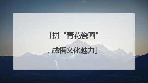 拼“青花瓷画”，感悟文化魅力