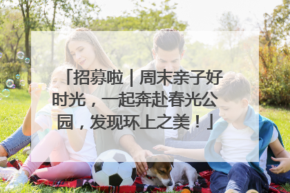招募啦｜周末亲子好时光，一起奔赴春光公园，发现环上之美！