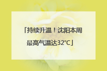 持续升温！沈阳本周最高气温达32℃