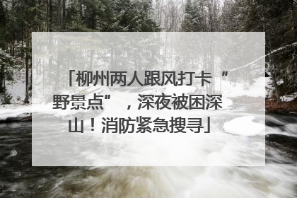 柳州两人跟风打卡“野景点”，深夜被困深山！消防紧急搜寻