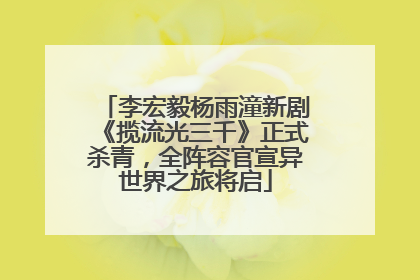 李宏毅杨雨潼新剧《揽流光三千》正式杀青，全阵容官宣异世界之旅将启
