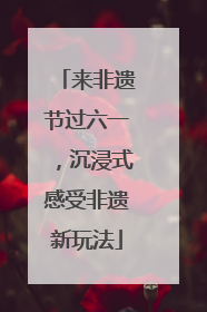 来非遗节过六一，沉浸式感受非遗新玩法